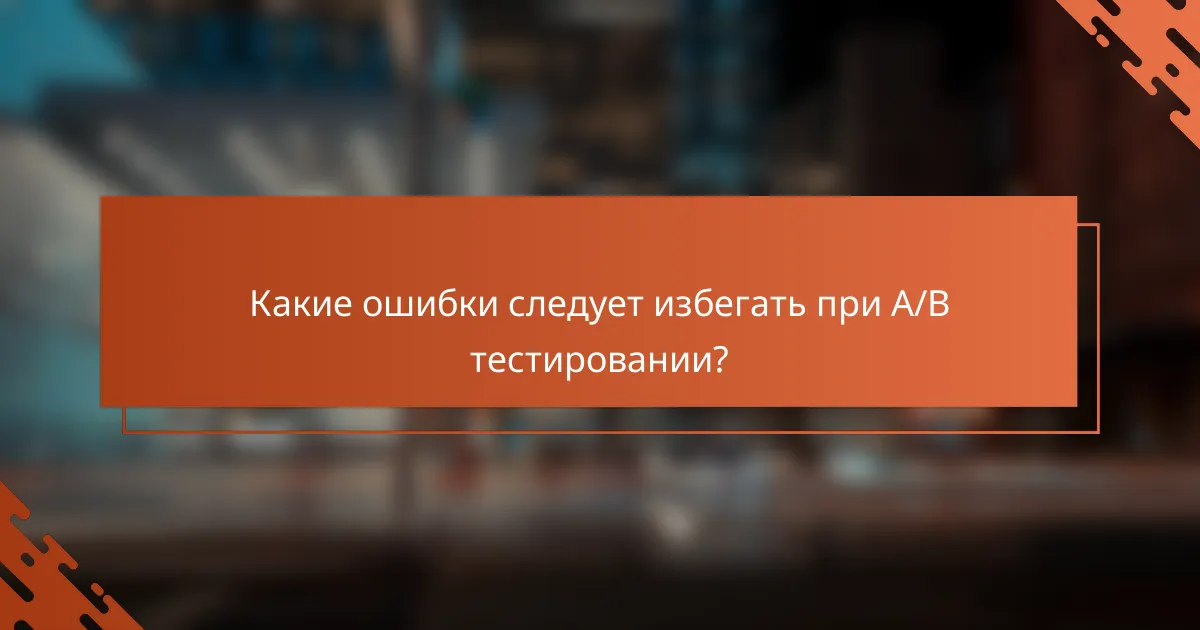 Какие ошибки следует избегать при A/B тестировании?