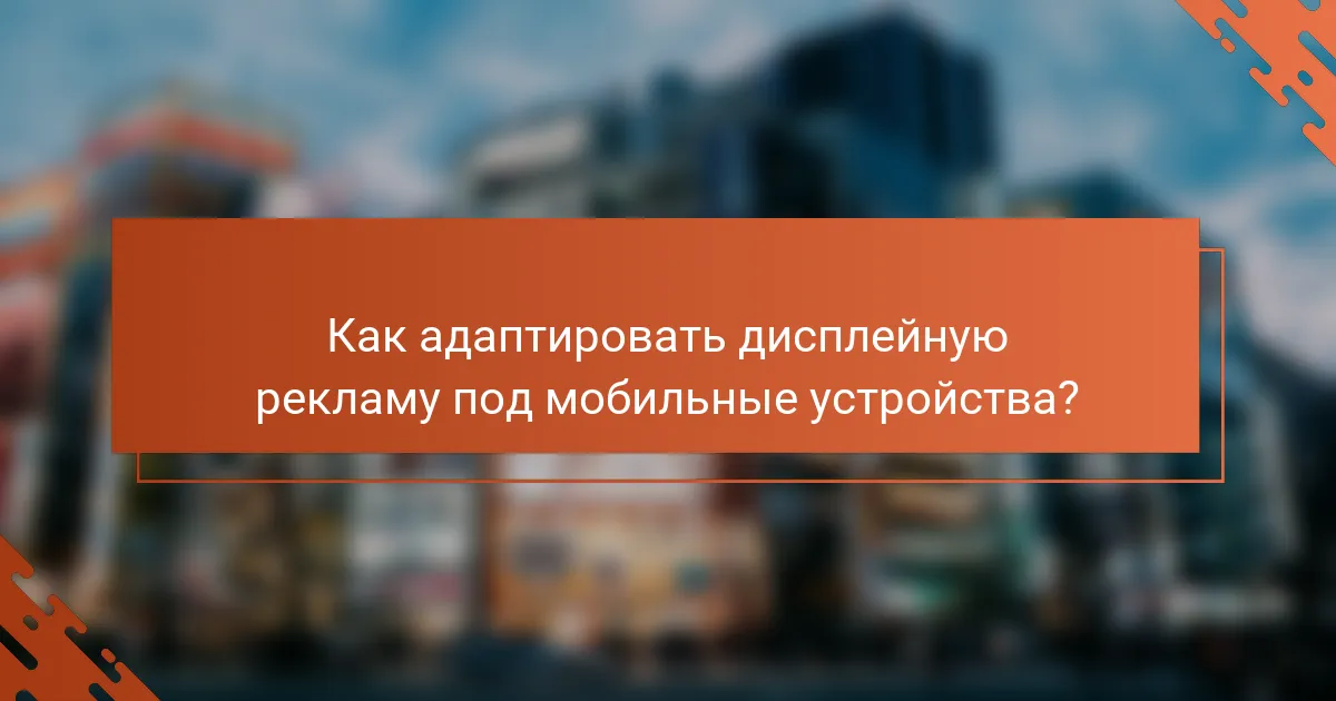 Как адаптировать дисплейную рекламу под мобильные устройства?