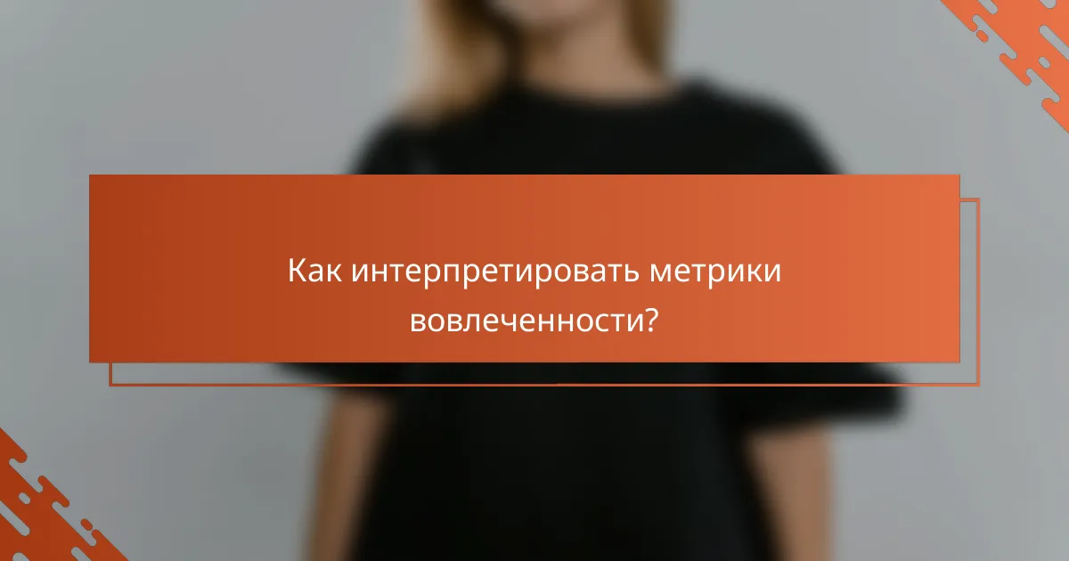 Как интерпретировать метрики вовлеченности?
