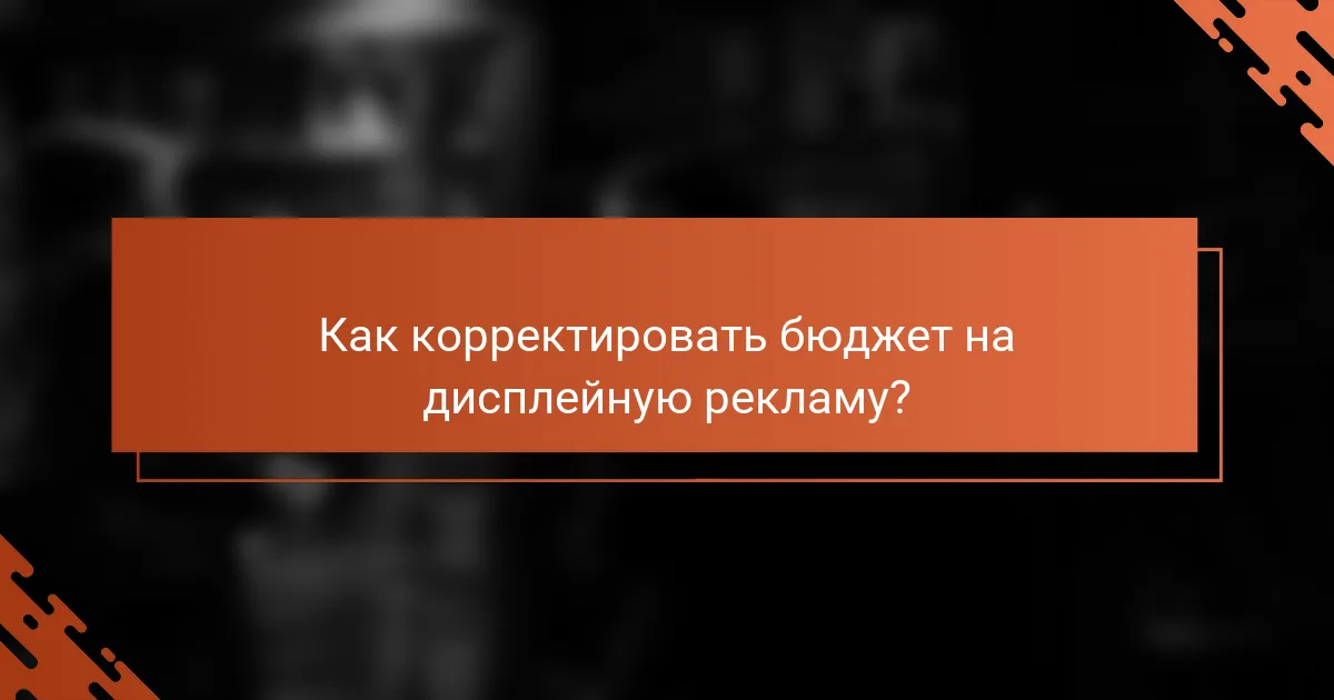 Как корректировать бюджет на дисплейную рекламу?