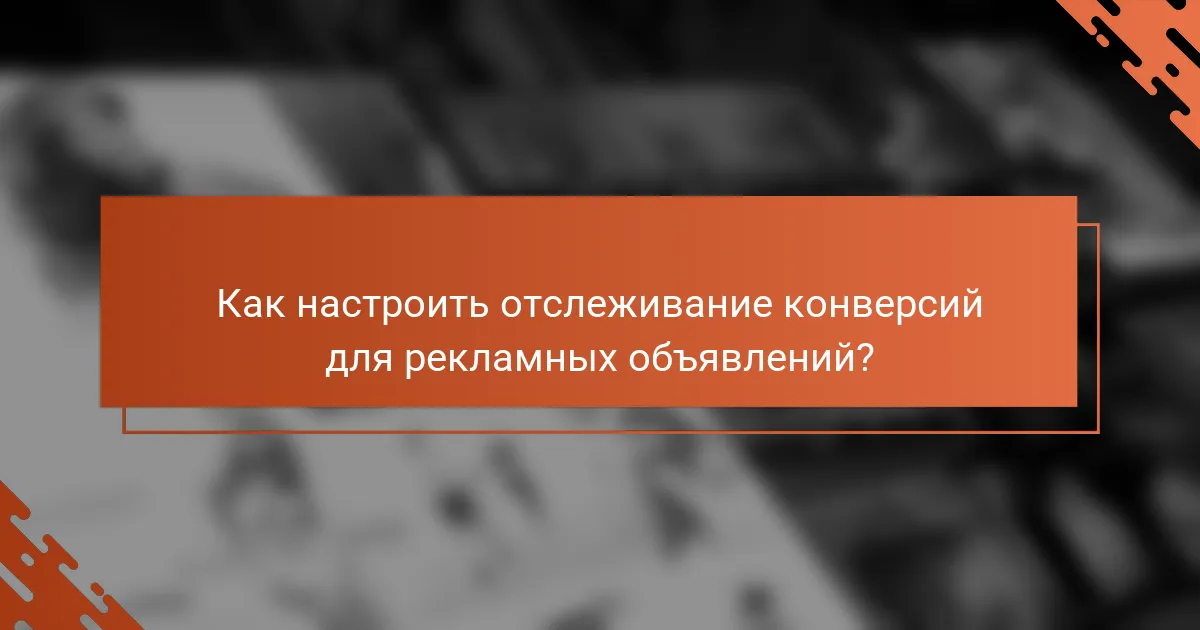 Как настроить отслеживание конверсий для рекламных объявлений?
