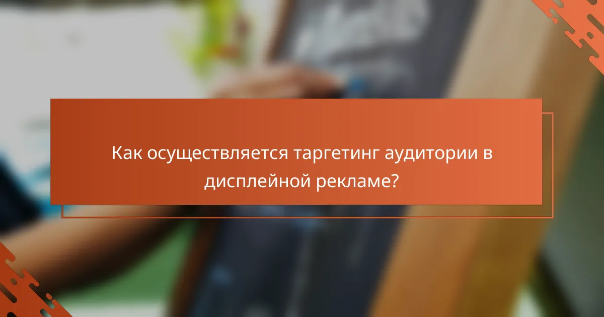 Как осуществляется таргетинг аудитории в дисплейной рекламе?