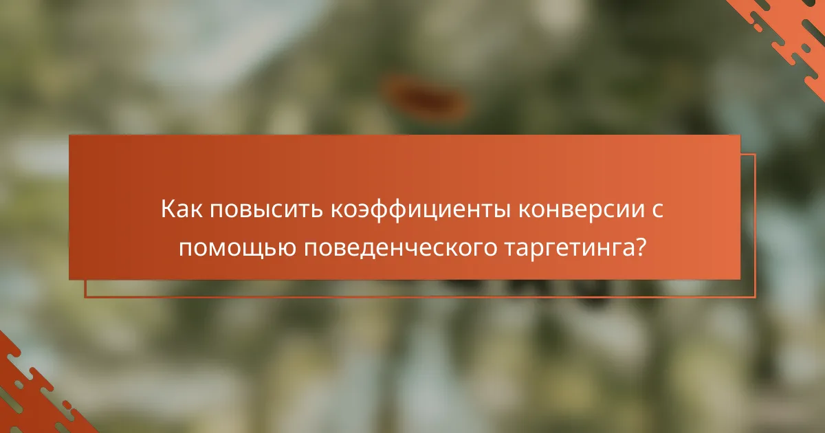 Как повысить коэффициенты конверсии с помощью поведенческого таргетинга?