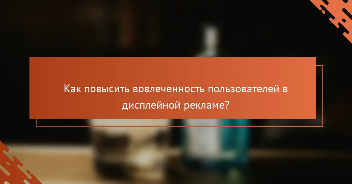 Как повысить вовлеченность пользователей в дисплейной рекламе?