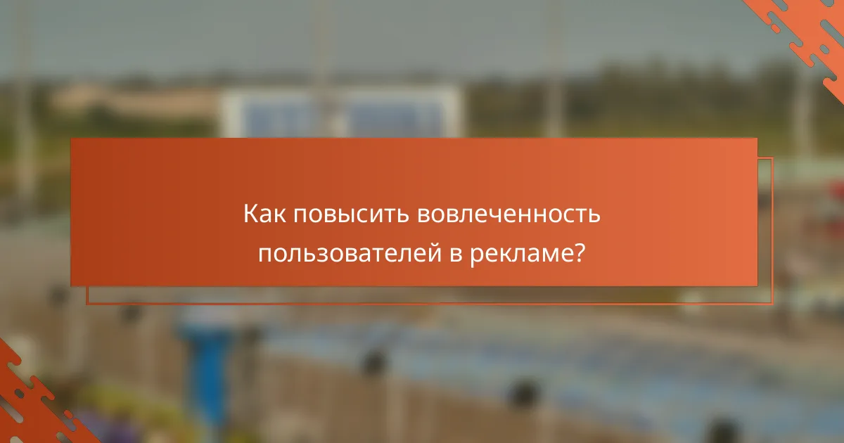 Как повысить вовлеченность пользователей в рекламе?