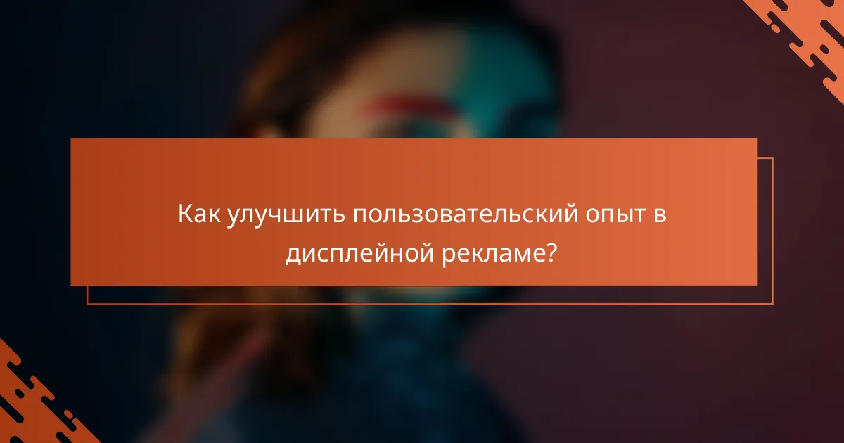 Как улучшить пользовательский опыт в дисплейной рекламе?