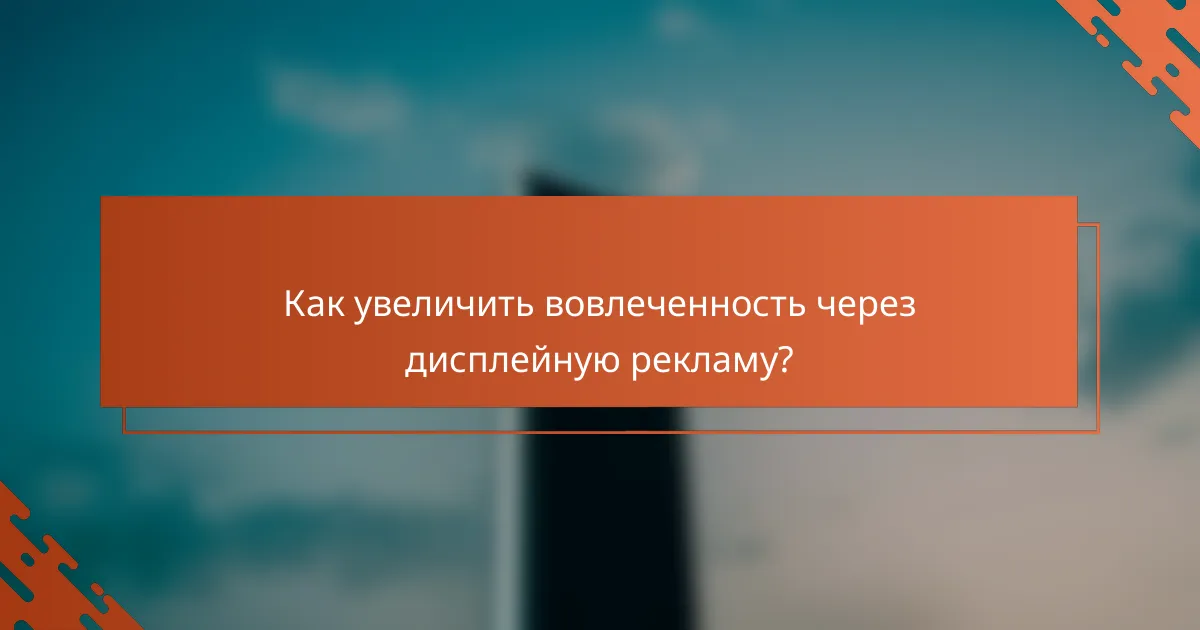 Как увеличить вовлеченность через дисплейную рекламу?