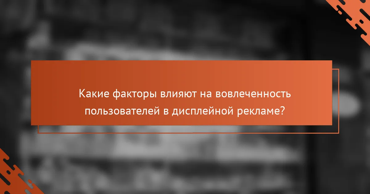 Какие факторы влияют на вовлеченность пользователей в дисплейной рекламе?