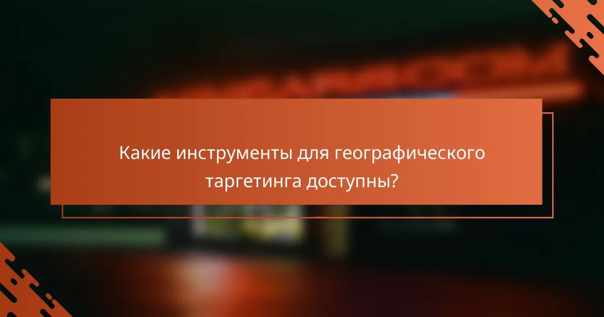 Какие инструменты для географического таргетинга доступны?