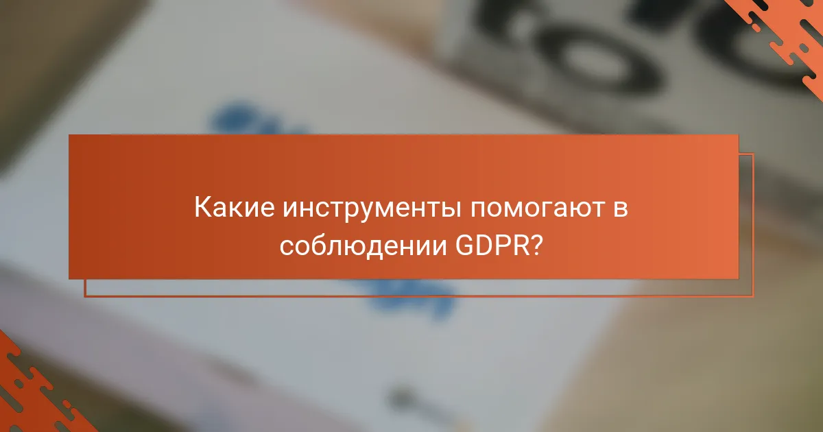 Какие инструменты помогают в соблюдении GDPR?