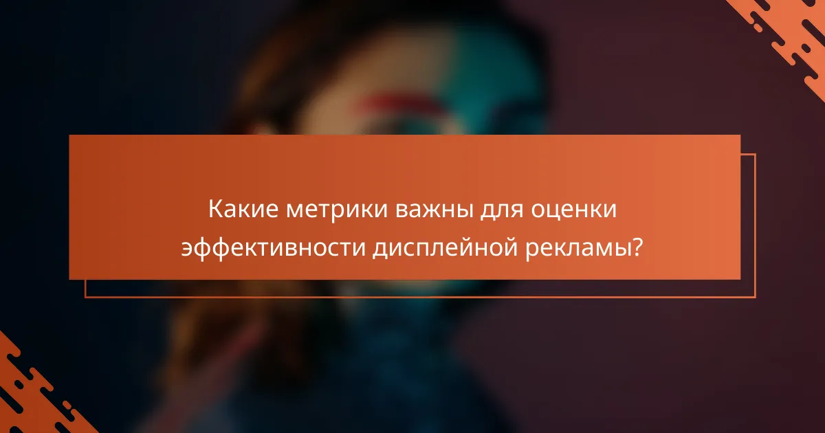 Какие метрики важны для оценки эффективности дисплейной рекламы?