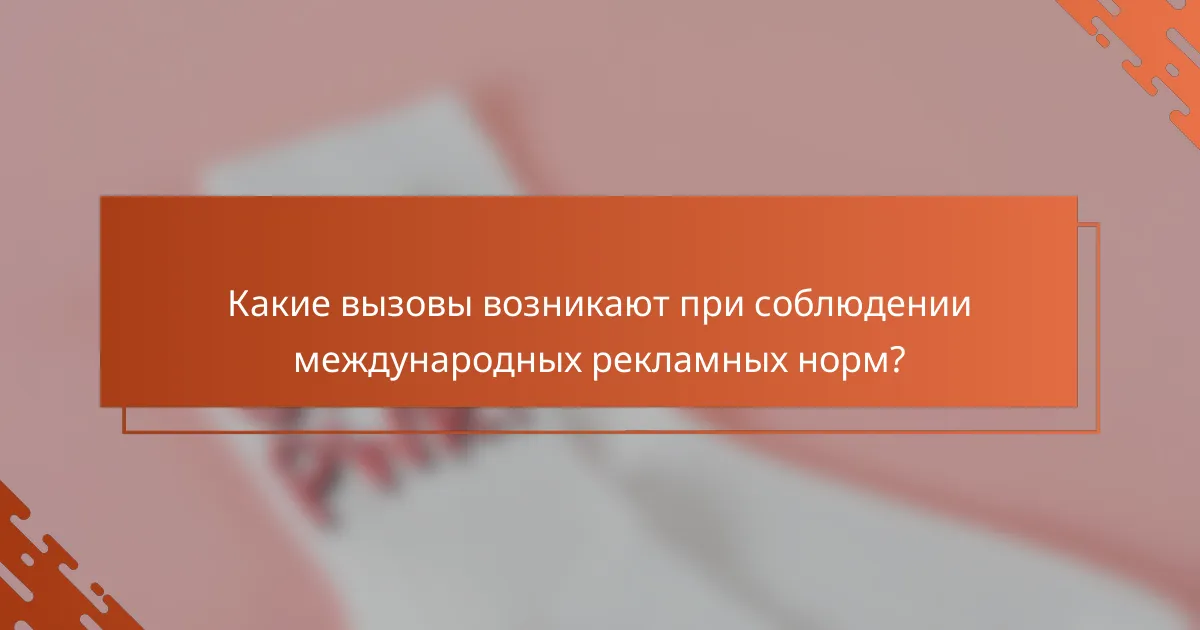 Какие вызовы возникают при соблюдении международных рекламных норм?