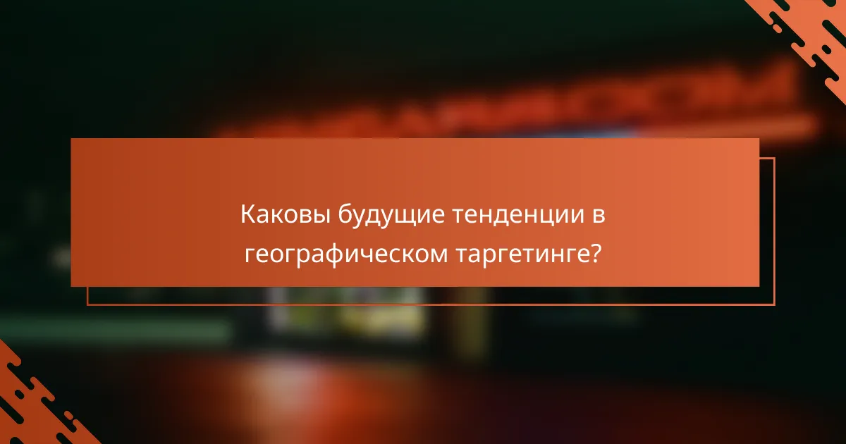 Каковы будущие тенденции в географическом таргетинге?