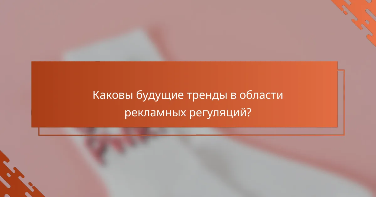 Каковы будущие тренды в области рекламных регуляций?