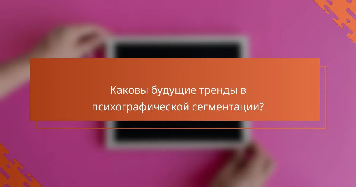 Каковы будущие тренды в психографической сегментации?