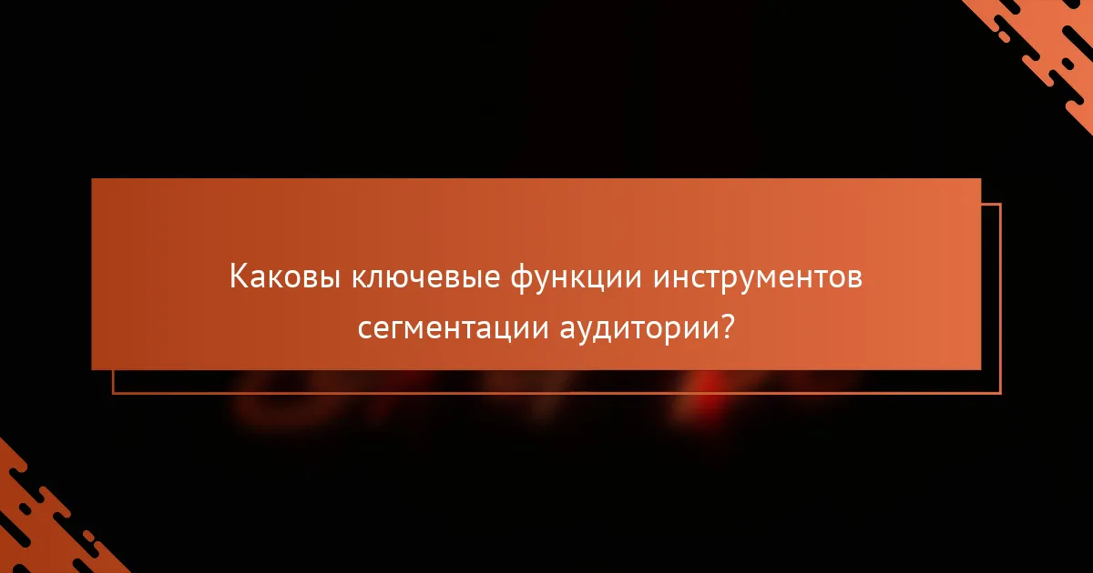 Каковы ключевые функции инструментов сегментации аудитории?