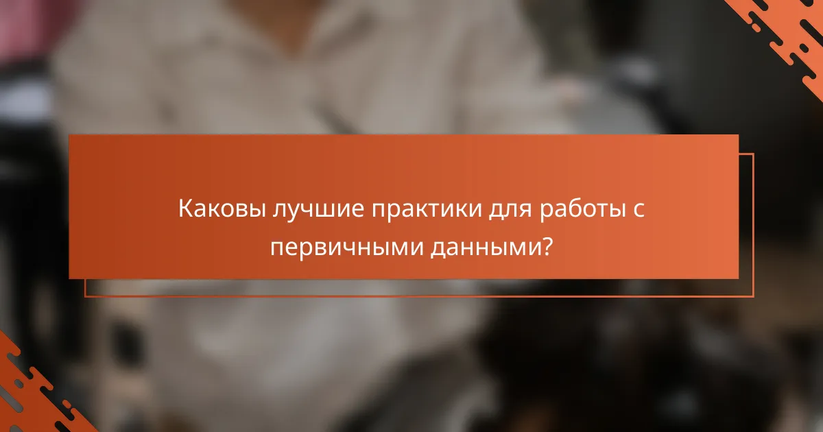 Каковы лучшие практики для работы с первичными данными?