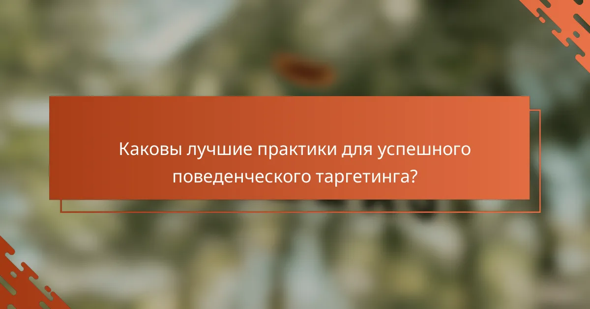 Каковы лучшие практики для успешного поведенческого таргетинга?