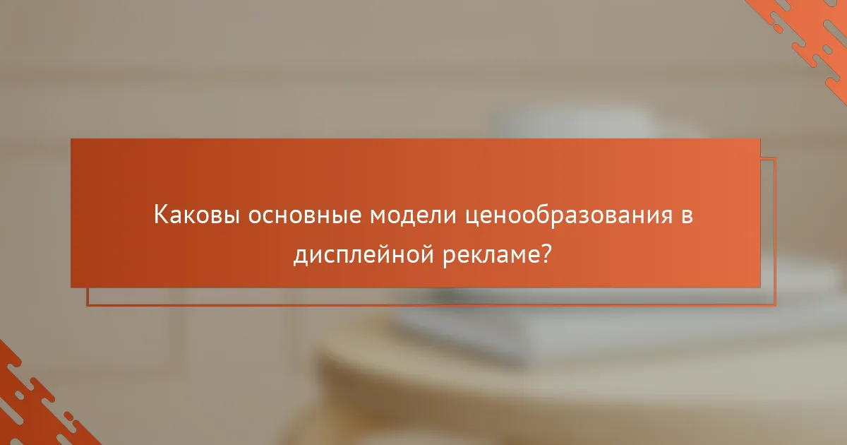 Каковы основные модели ценообразования в дисплейной рекламе?
