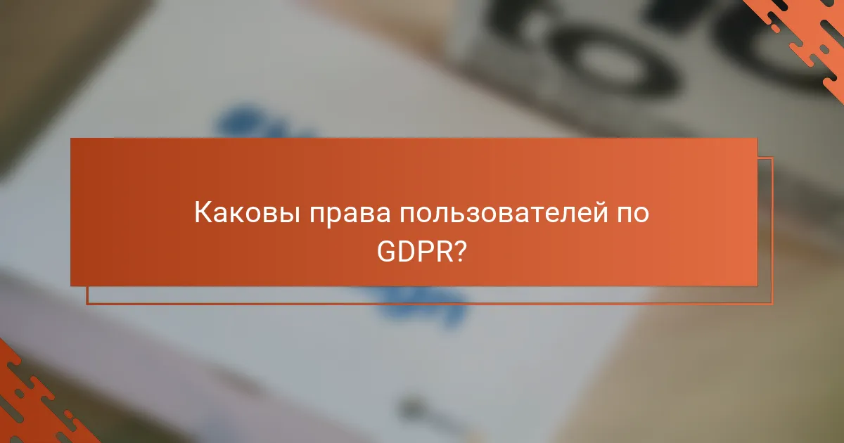 Каковы права пользователей по GDPR?