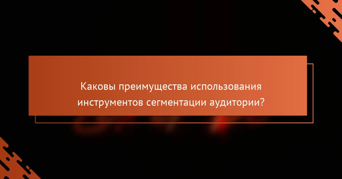 Каковы преимущества использования инструментов сегментации аудитории?