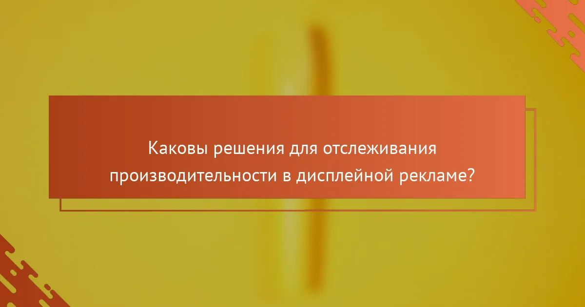 Каковы решения для отслеживания производительности в дисплейной рекламе?
